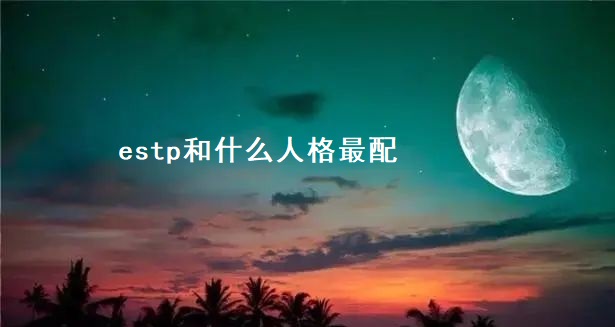 estp和什么人格最配 estp可以对感情专一吗51826