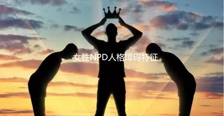 女性NPD人格障碍特征 如何判断自己是不是npd45536