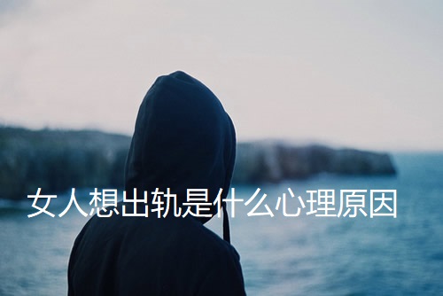 女人想出轨是什么心理原因46897