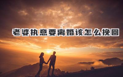 老婆执意要离婚该怎么挽回