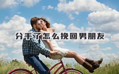 分手了怎么挽回男朋友